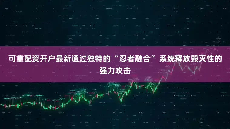 可靠配资开户最新通过独特的 “忍者融合” 系统释放毁灭性的强力攻击