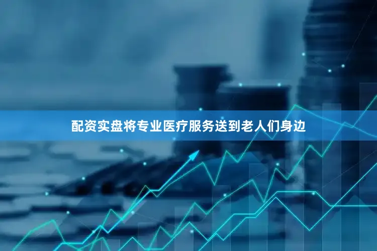 配资实盘将专业医疗服务送到老人们身边