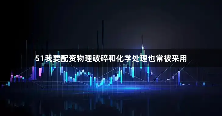 51我要配资物理破碎和化学处理也常被采用