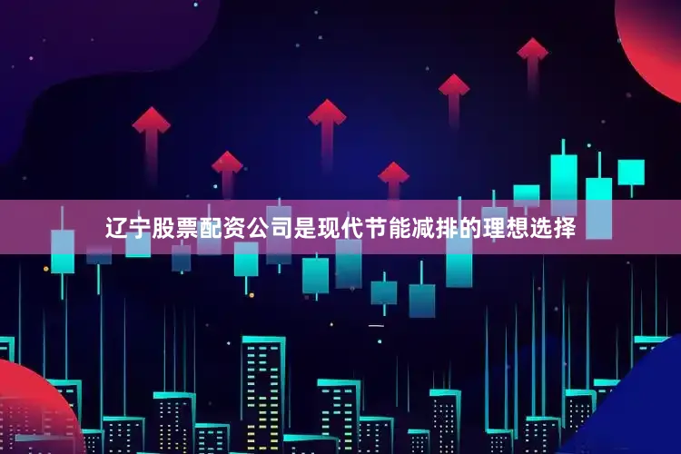 辽宁股票配资公司是现代节能减排的理想选择