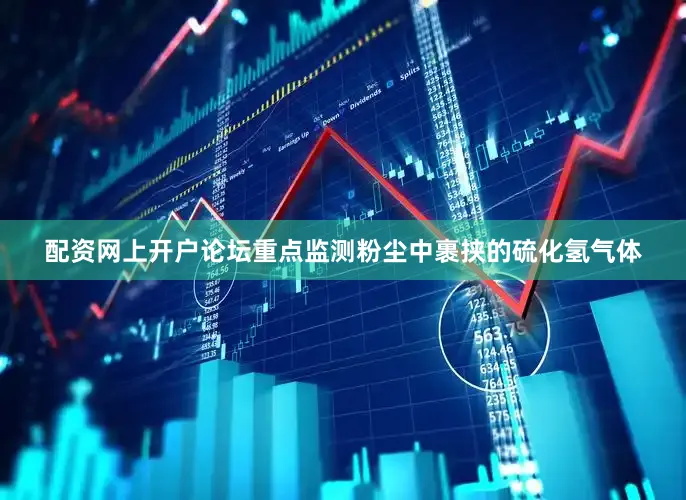 配资网上开户论坛重点监测粉尘中裹挟的硫化氢气体