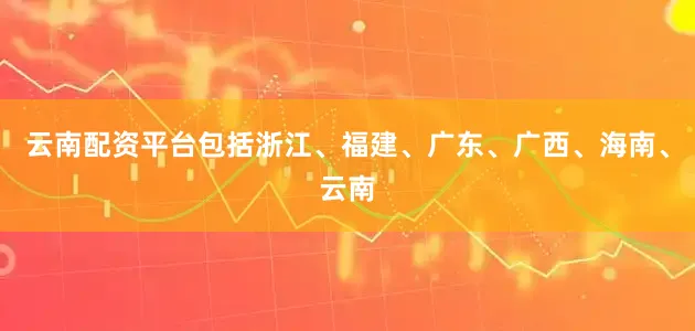 云南配资平台包括浙江、福建、广东、广西、海南、云南