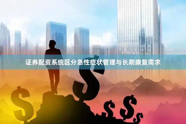 证券配资系统区分急性症状管理与长期康复需求