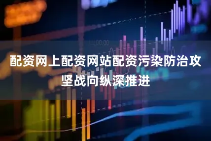 配资网上配资网站配资污染防治攻坚战向纵深推进