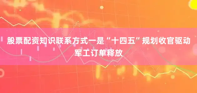 股票配资知识联系方式一是“十四五”规划收官驱动军工订单释放